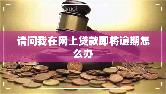 请问我在网上贷款即将逾期怎么办