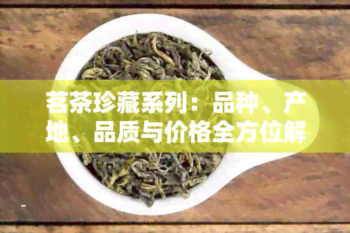 茗茶珍藏系列：品种、产地、品质与价格全方位解析