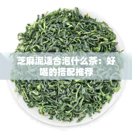 芝麻泥适合泡什么茶：好喝的搭配推荐