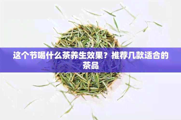 这个节喝什么茶养生效果？推荐几款适合的茶品