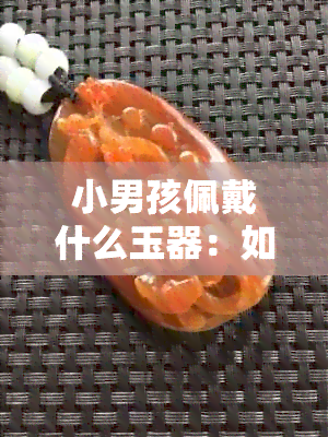 小男孩佩戴什么玉器：如何选择适合孩子的玉饰品，传承文化与时尚的完美结合