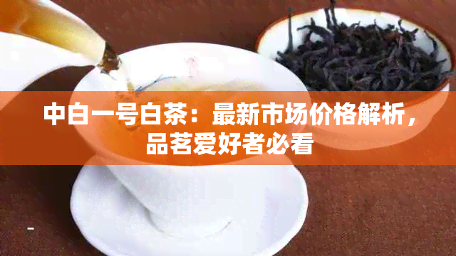 中白一号白茶：最新市场价格解析，品茗爱好者必看