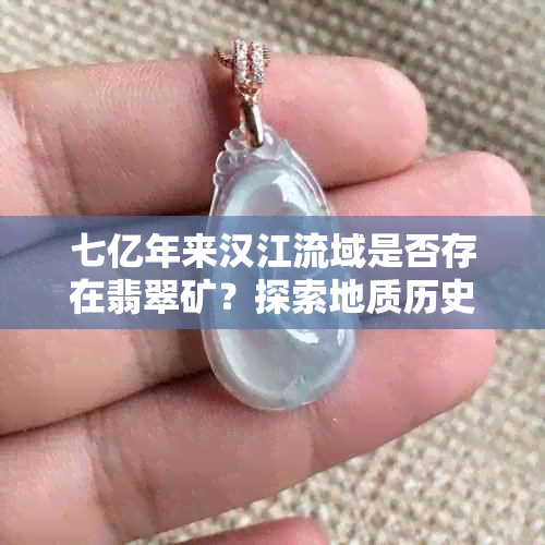 七亿年来汉江流域是否存在翡翠矿？探索地质历史和资源潜力