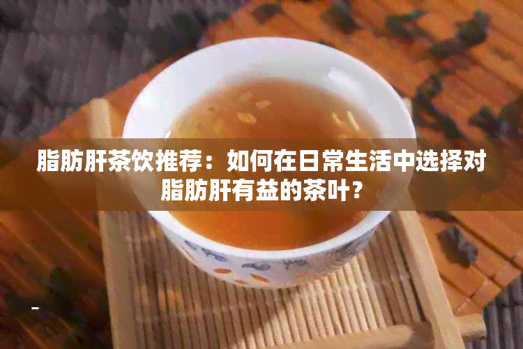 脂肪肝茶饮推荐：如何在日常生活中选择对脂肪肝有益的茶叶？