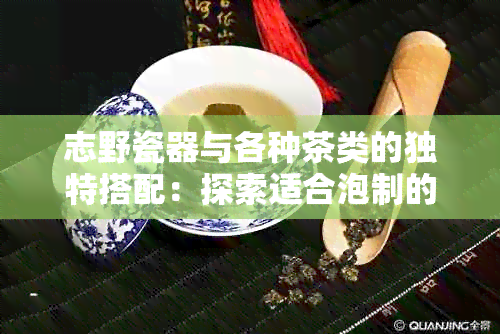 志野瓷器与各种茶类的独特搭配：探索适合泡制的茶饮