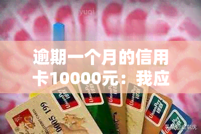 逾期一个月的信用卡10000元：我应该怎么做？可能的后果和解决方案全解析