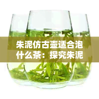 朱泥仿古壶适合泡什么茶：探究朱泥仿古壶的茶叶兼容性