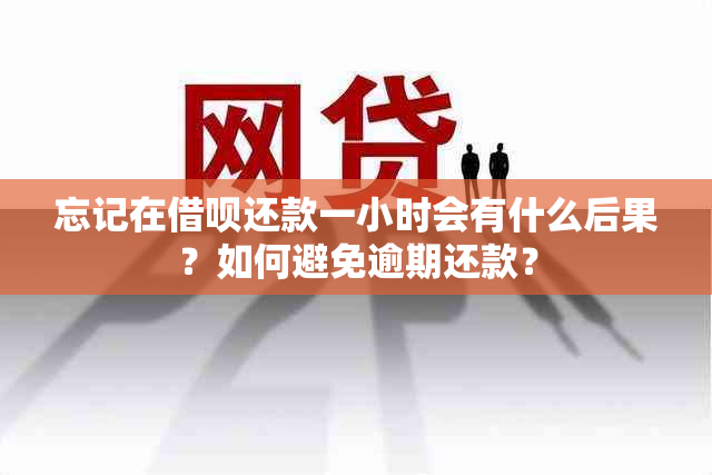 忘记在借呗还款一小时会有什么后果？如何避免逾期还款？