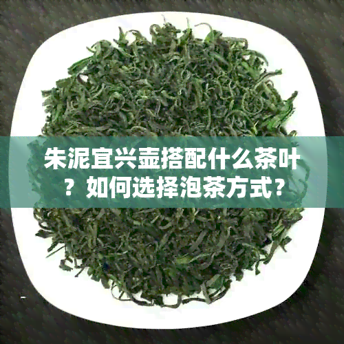 朱泥宜兴壶搭配什么茶叶？如何选择泡茶方式？