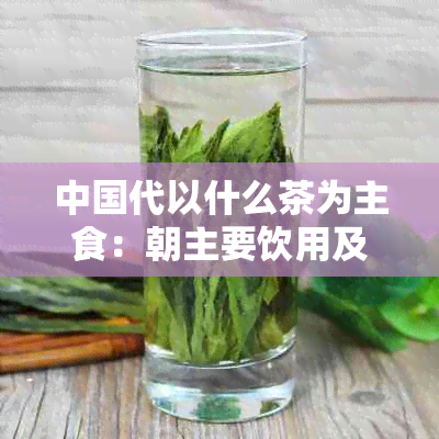 中国代以什么茶为主食：朝主要饮用及形式的茶叶探索