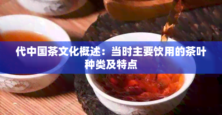 代中国茶文化概述：当时主要饮用的茶叶种类及特点