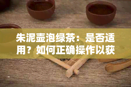 朱泥壶泡绿茶：是否适用？如何正确操作以获得口感？