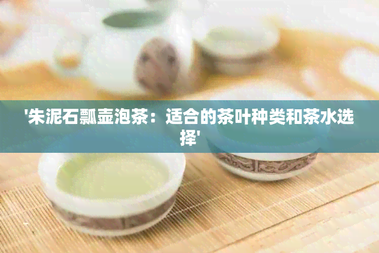 '朱泥石瓢壶泡茶：适合的茶叶种类和茶水选择'