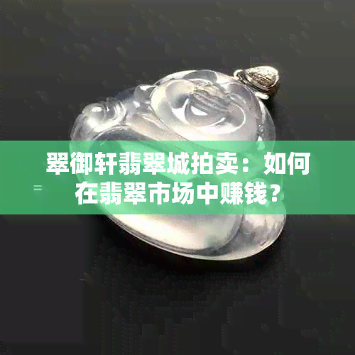 翠御轩翡翠城拍卖：如何在翡翠市场中赚钱？