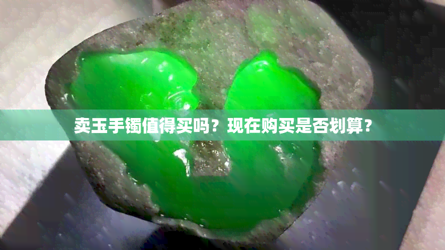 卖玉手镯值得买吗？现在购买是否划算？