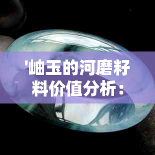 '岫玉的河磨籽料价值分析：颜色多样性及市场评价'