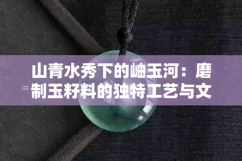 山青水秀下的岫玉河：磨制玉籽料的独特工艺与文化内涵