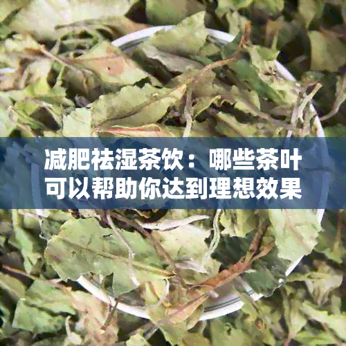 减肥祛湿茶饮：哪些茶叶可以帮助你达到理想效果？