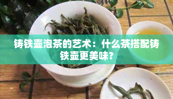 铸铁壶泡茶的艺术：什么茶搭配铸铁壶更美味？