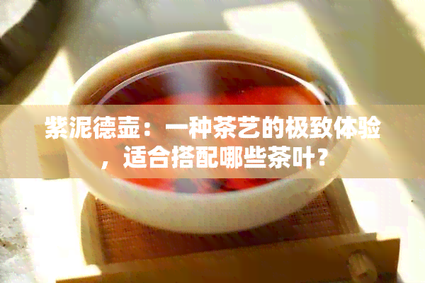 紫泥德壶：一种茶艺的极致体验，适合搭配哪些茶叶？