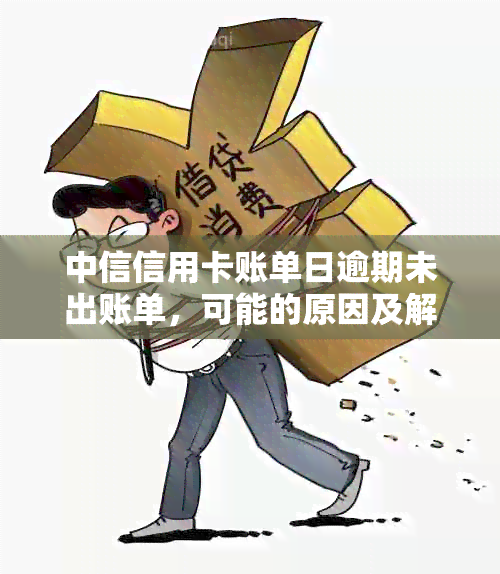 中信信用卡账单日逾期未出账单，可能的原因及解决办法