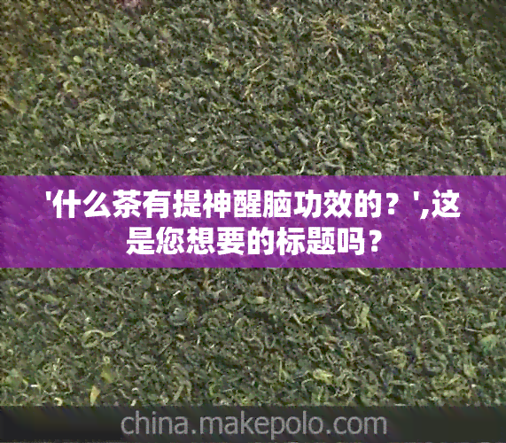 '什么茶有提神醒脑功效的？',这是您想要的标题吗？