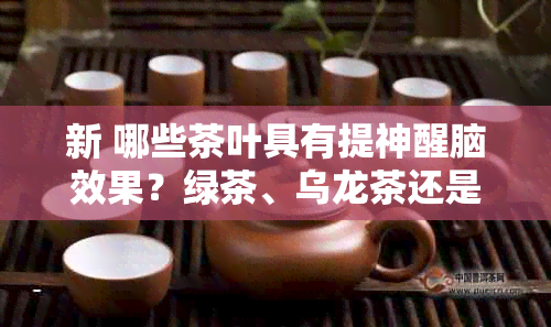 新 哪些茶叶具有提神醒脑效果？绿茶、乌龙茶还是普洱茶？