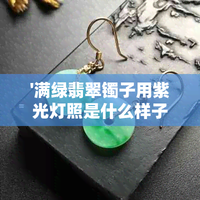 '满绿翡翠镯子用紫光灯照是什么样子：翡翠在紫光下的表现与荧光现象解析'