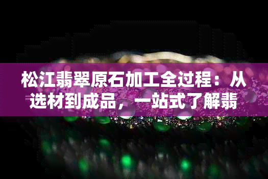 松江翡翠原石加工全过程：从选材到成品，一站式了解翡翠制作工艺与技巧