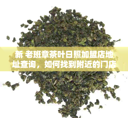 新 老班章茶叶日照加盟店地址查询，如何找到附近的门店？