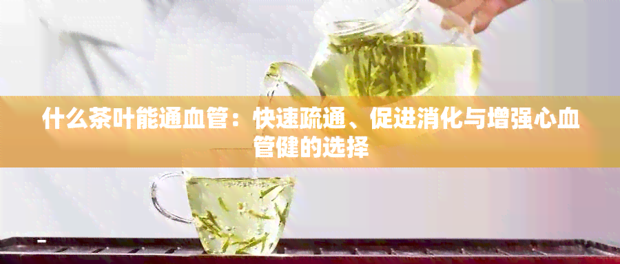 什么茶叶能通血管：快速疏通、促进消化与增强心血管健的选择