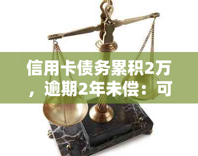 信用卡债务累积2万，逾期2年未偿：可能的后果与应对策略