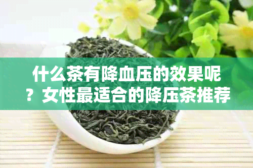 什么茶有降血压的效果呢？女性最适合的降压茶推荐及功效解析