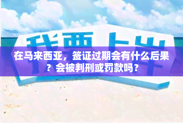 在马来西亚，签证过期会有什么后果？会被判刑或罚款吗？