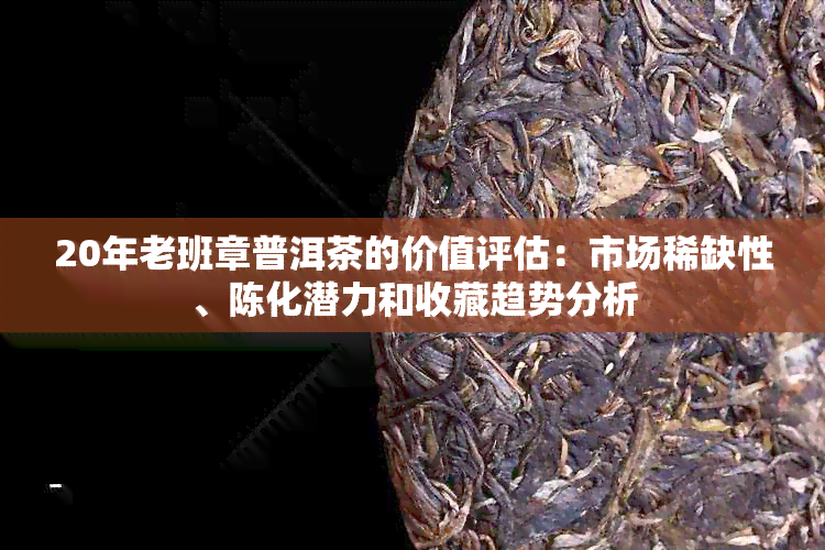 20年老班章普洱茶的价值评估：市场稀缺性、陈化潜力和收藏趋势分析