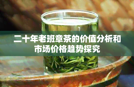 二十年老班章茶的价值分析和市场价格趋势探究