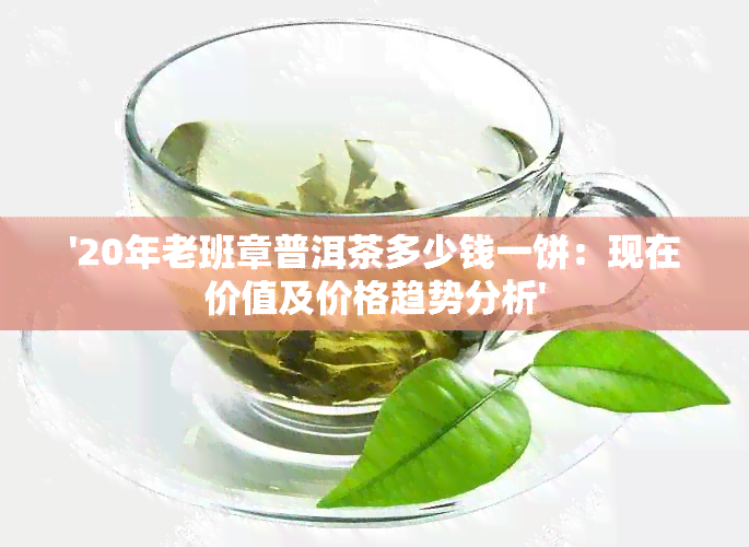 '20年老班章普洱茶多少钱一饼：现在价值及价格趋势分析'