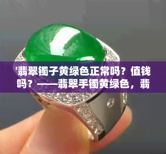 '翡翠镯子黄绿色正常吗？值钱吗？——翡翠手镯黄绿色，翡翠镯子有绿有黄'