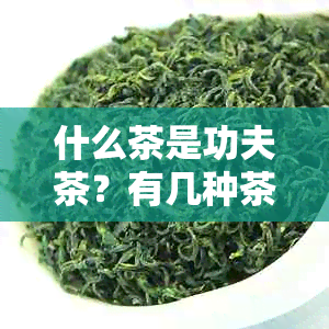 什么茶是功夫茶？有几种茶叶种类？有哪些茶名？