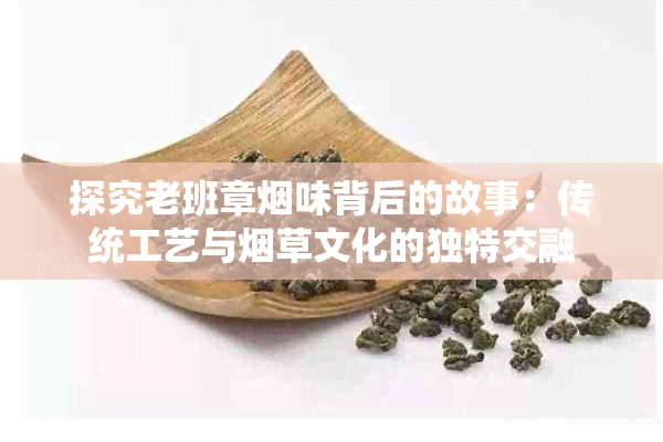 探究老班章味背后的故事：传统工艺与草文化的独特交融