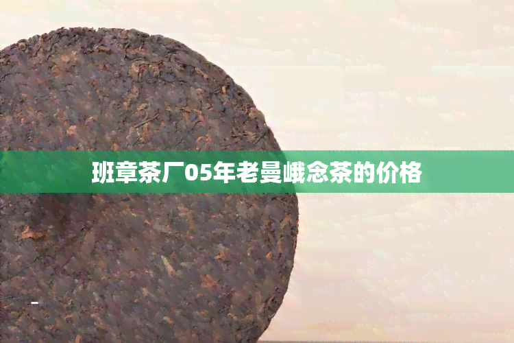 班章茶厂05年老曼峨念茶的价格