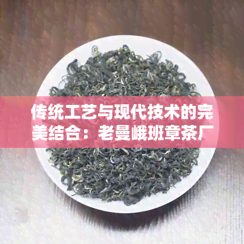 传统工艺与现代技术的完美结合：老曼峨班章茶厂的精选茶叶产品