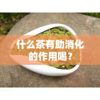 什么茶有助消化的作用喝？