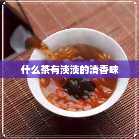 什么茶有淡淡的清香味