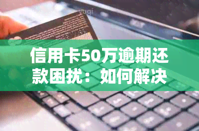 信用卡50万逾期还款困扰：如何解决信用危机？