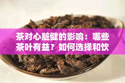 茶对心脏健的影响：哪些茶叶有益？如何选择和饮用茶叶以保护心脏？