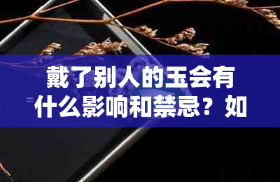 戴了别人的玉会有什么影响和禁忌？如何正确佩戴和保养玉器？