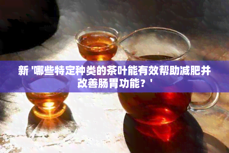 新 '哪些特定种类的茶叶能有效帮助减肥并改善肠胃功能？'