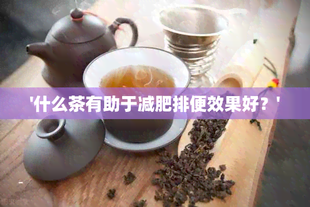 '什么茶有助于减肥排便效果好？'