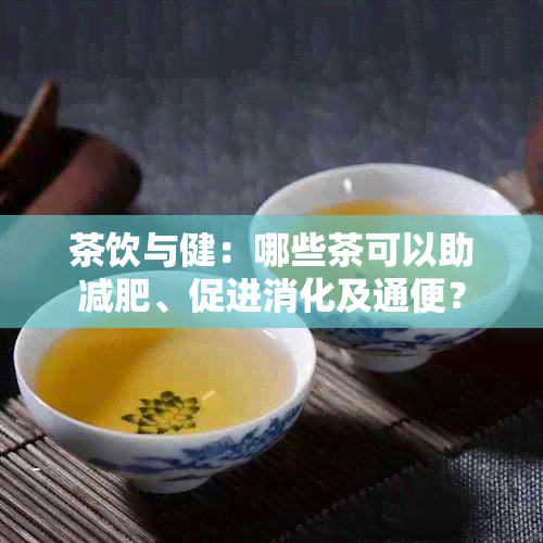 茶饮与健：哪些茶可以助减肥、促进消化及通便？